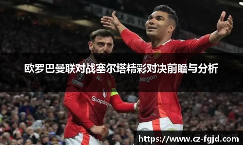欧罗巴曼联对战塞尔塔精彩对决前瞻与分析