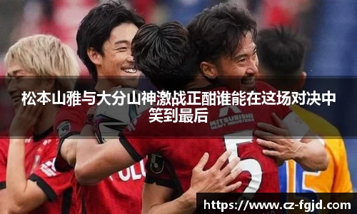 松本山雅与大分山神激战正酣谁能在这场对决中笑到最后